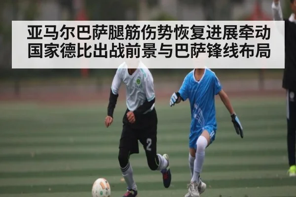亚马尔巴萨腿筋伤势恢复进展牵动国家德比出战前景与巴萨锋线布局 | NG28