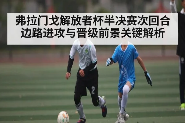 弗拉门戈解放者杯半决赛次回合边路进攻与晋级前景关键解析 - NG28